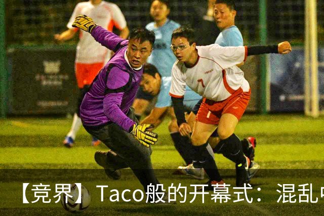 【竞界】Taco般的开幕式：混乱中取悦所有人