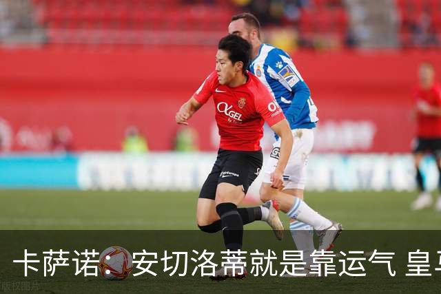 卡萨诺：安切洛蒂就是靠运气 皇马都传不了3脚球
