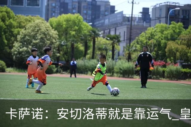 卡萨诺：安切洛蒂就是靠运气 皇马都传不了3脚球