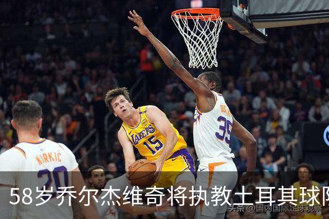 58岁乔尔杰维奇将执教土耳其球队 在中国男篮下课后首度拿起教鞭